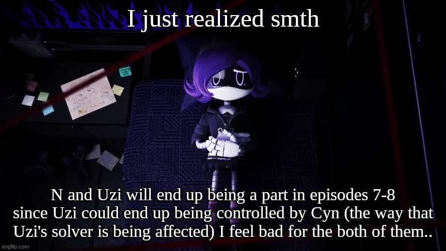 .... | I just realized smth; N and Uzi will end up being a part in episodes 7-8 since Uzi could end up being controlled by Cyn (the way that Uzi's solver is being affected) I feel bad for both of them.. | image tagged in uzi and n,murder drones | made w/ Imgflip meme maker