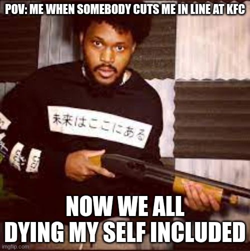 POV: ME WHEN SOMEBODY CUTS ME IN LINE AT KFC; NOW WE ALL DYING MY SELF INCLUDED | made w/ Imgflip meme maker
