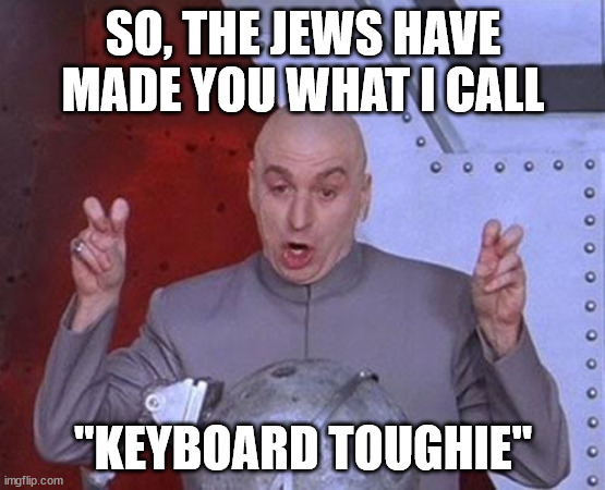 Dr Evil Laser Meme | SO, THE JEWS HAVE MADE YOU WHAT I CALL; "KEYBOARD TOUGHIE" | image tagged in memes,dr evil laser | made w/ Imgflip meme maker