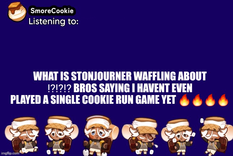 SmoreCookie announcement template v2 (thanks Banditos) | WHAT IS STONJOURNER WAFFLING ABOUT ⁉️⁉️⁉️ BROS SAYING I HAVENT EVEN PLAYED A SINGLE COOKIE RUN GAME YET 🔥🔥🔥🔥 | image tagged in smorecookie announcement template v2 thanks banditos | made w/ Imgflip meme maker