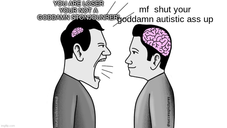 small brain yelling at big brain | YOU ARE LOSER YOUR NOT A GODDAMN STONJOUNRER! mf  shut your goddamn autistic ass up | image tagged in small brain yelling at big brain | made w/ Imgflip meme maker