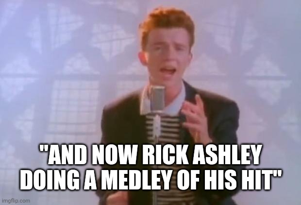 Rick Astley | "AND NOW RICK ASHLEY DOING A MEDLEY OF HIS HIT" | image tagged in rick astley | made w/ Imgflip meme maker