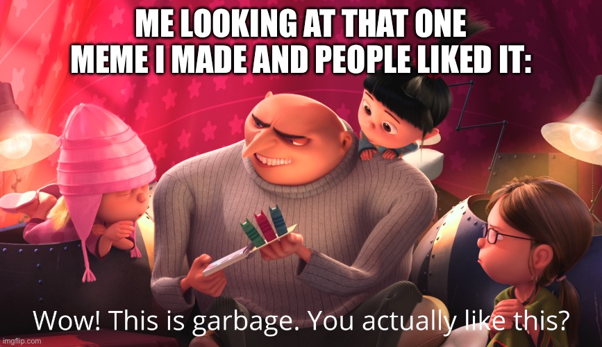 Wow! This is garbage. You actually like this? | ME LOOKING AT THAT ONE MEME I MADE AND PEOPLE LIKED IT: | image tagged in wow this is garbage you actually like this | made w/ Imgflip meme maker