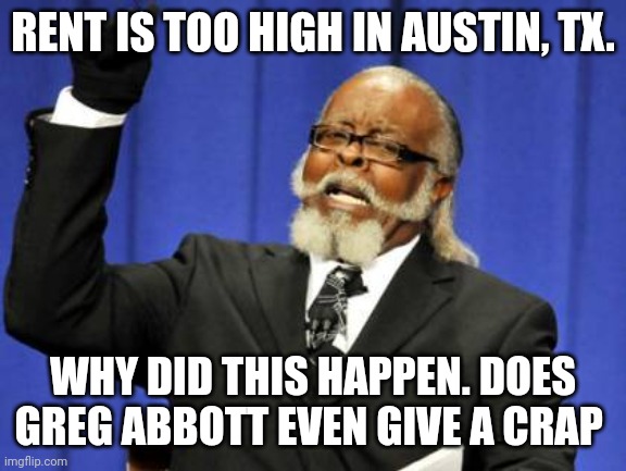 Rent in Austin and Governor Abbott. | RENT IS TOO HIGH IN AUSTIN, TX. WHY DID THIS HAPPEN. DOES GREG ABBOTT EVEN GIVE A CRAP | image tagged in too damn high,texas,austin,2023 | made w/ Imgflip meme maker