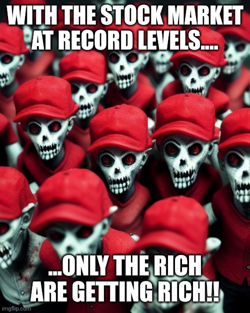 And how is this different then 4 years ago? | WITH THE STOCK MARKET AT RECORD LEVELS.... ...ONLY THE RICH ARE GETTING RICH!! | image tagged in maga undead | made w/ Imgflip meme maker