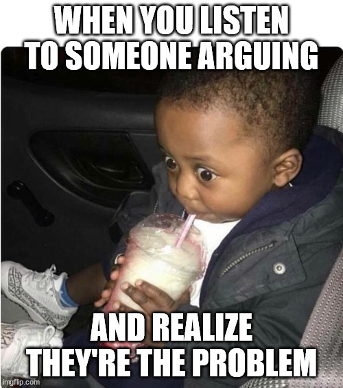 I can't think of a title | WHEN YOU LISTEN TO SOMEONE ARGUING; AND REALIZE THEY'RE THE PROBLEM | image tagged in milkshake baby,oh wow are you actually reading these tags,argument,relatable | made w/ Imgflip meme maker