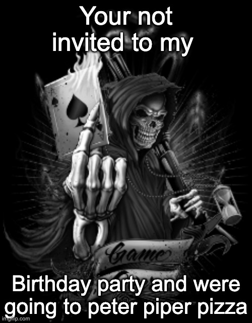 Your not invited | Your not invited to my; Birthday party and were going to peter piper pizza | image tagged in skull,grim reaper | made w/ Imgflip meme maker