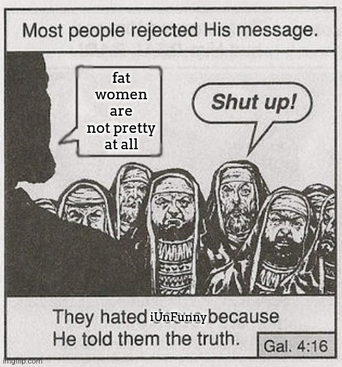 They hated Jesus because he told them the truth. | fat women are not pretty at all; iUnFunny | image tagged in they hated jesus because he told them the truth | made w/ Imgflip meme maker