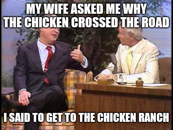 Why did the Chicken crossed the road | MY WIFE ASKED ME WHY THE CHICKEN CROSSED THE ROAD; I SAID TO GET TO THE CHICKEN RANCH | image tagged in rodney dangerfield on johnny carson,funny memes | made w/ Imgflip meme maker