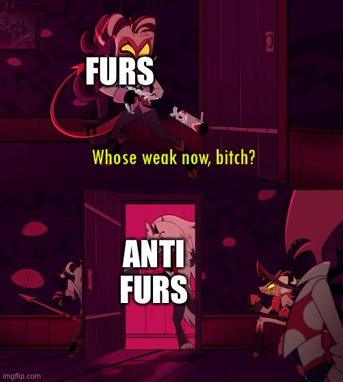 whose weak now bittch | FURS ANTI FURS | image tagged in whose weak now bittch | made w/ Imgflip meme maker