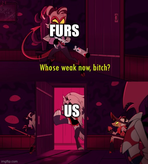 whose weak now bittch | FURS US | image tagged in whose weak now bittch | made w/ Imgflip meme maker