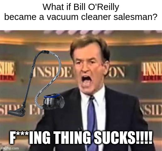 Bill O'Reilly sells vacuum cleaners now? | What if Bill O'Reilly became a vacuum cleaner salesman? F***ING THING SUCKS!!!! | image tagged in bill o'reilly,memes | made w/ Imgflip meme maker