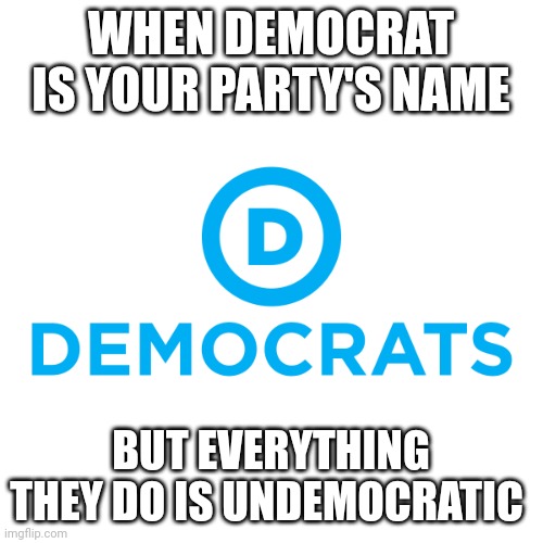 Facts speak for themselves | WHEN DEMOCRAT IS YOUR PARTY'S NAME; BUT EVERYTHING THEY DO IS UNDEMOCRATIC | image tagged in democrats | made w/ Imgflip meme maker