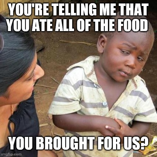 Ate all of the food | YOU'RE TELLING ME THAT YOU ATE ALL OF THE FOOD; YOU BROUGHT FOR US? | image tagged in memes,third world skeptical kid,funny memes | made w/ Imgflip meme maker