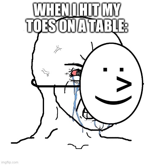 welp time to die | WHEN I HIT MY TOES ON A TABLE: | image tagged in pretending to be happy hiding crying behind a mask,death,toes,table | made w/ Imgflip meme maker