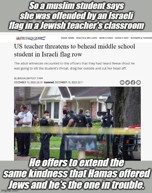 From teh river to the sea, peace on earth will never be... | So a muslim student says she was offended by an Israeli flag in a Jewish teacher's classroom; He offers to extend the same kindness that Hamas offered Jews and he's the one in trouble. | image tagged in hamas | made w/ Imgflip meme maker