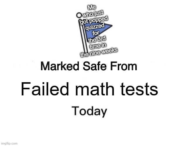 I kid you not this just happened | Me who just got popped quizzed for the 3rd time in the nine weeks; Failed math tests | image tagged in memes,marked safe from | made w/ Imgflip meme maker