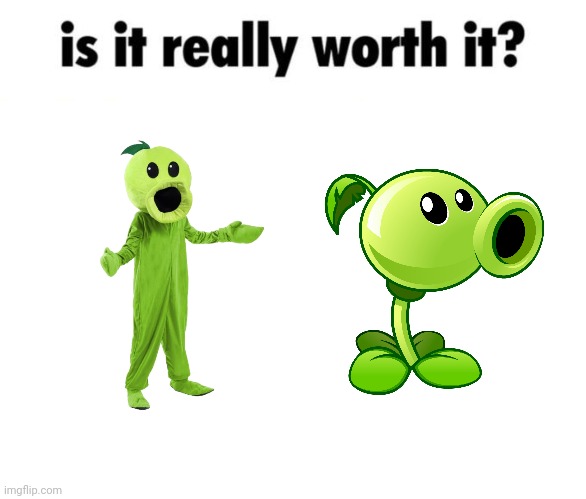 . | image tagged in is it really worth it,cursed peashooter,peashooter | made w/ Imgflip meme maker