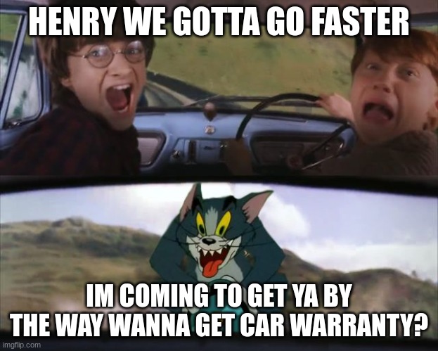 Harry Potter Tom cat meme | HENRY WE GOTTA GO FASTER; IM COMING TO GET YA BY THE WAY WANNA GET CAR WARRANTY? | image tagged in harry potter tom cat meme | made w/ Imgflip meme maker