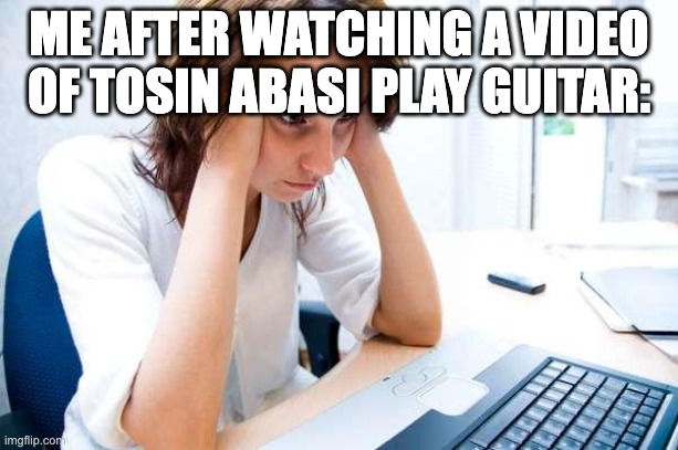Frustrated at Computer | ME AFTER WATCHING A VIDEO OF TOSIN ABASI PLAY GUITAR: | image tagged in frustrated at computer,guitars,guitar,guitar god | made w/ Imgflip meme maker