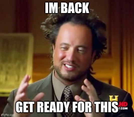 im back | IM BACK; GET READY FOR THIS | image tagged in memes | made w/ Imgflip meme maker