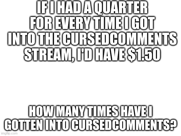 i'm new here | IF I HAD A QUARTER FOR EVERY TIME I GOT INTO THE CURSEDCOMMENTS STREAM, I'D HAVE $1.50; HOW MANY TIMES HAVE I GOTTEN INTO CURSEDCOMMENTS? | made w/ Imgflip meme maker