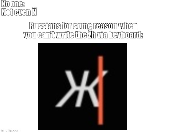 The Žh is outside of the letter Z variations on keyboard, and it has to be copied from Wikipedia | No one:; Not even Ñ; Russians for some reason when you can't write the Žh via keyboard: | image tagged in memes | made w/ Imgflip meme maker