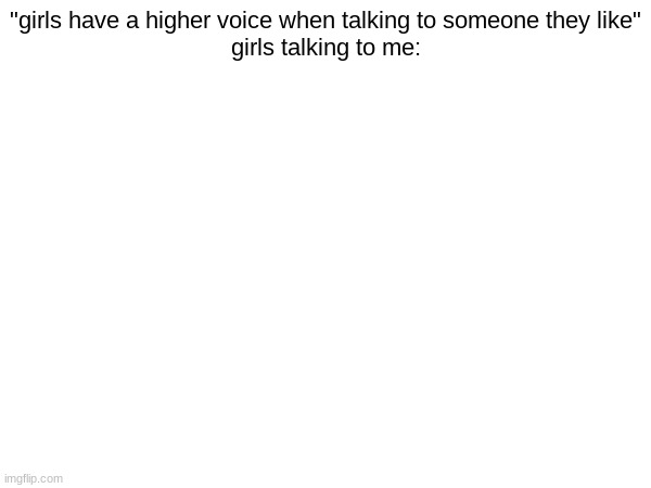 this is funny if you pretend i'm a boy | "girls have a higher voice when talking to someone they like"
girls talking to me: | made w/ Imgflip meme maker