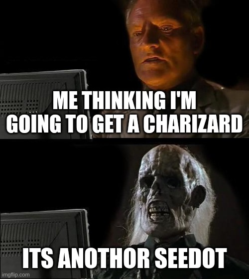 I'll Just Wait Here | ME THINKING I'M GOING TO GET A CHARIZARD; ITS ANOTHOR SEEDOT | image tagged in memes,i'll just wait here | made w/ Imgflip meme maker