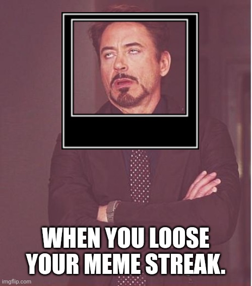 Hot streak not streak | WHEN YOU LOOSE YOUR MEME STREAK. | image tagged in memes,face you make robert downey jr,why,not,oh wow are you actually reading these tags | made w/ Imgflip meme maker