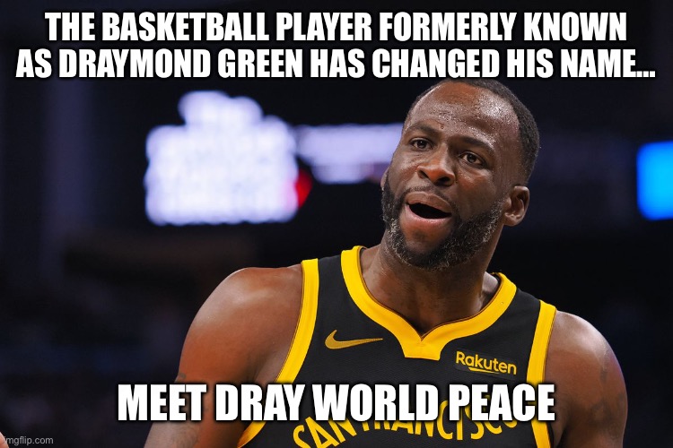Draymond who? | THE BASKETBALL PLAYER FORMERLY KNOWN AS DRAYMOND GREEN HAS CHANGED HIS NAME…; MEET DRAY WORLD PEACE | image tagged in draymond,golden state warriors,nba,draymond green | made w/ Imgflip meme maker