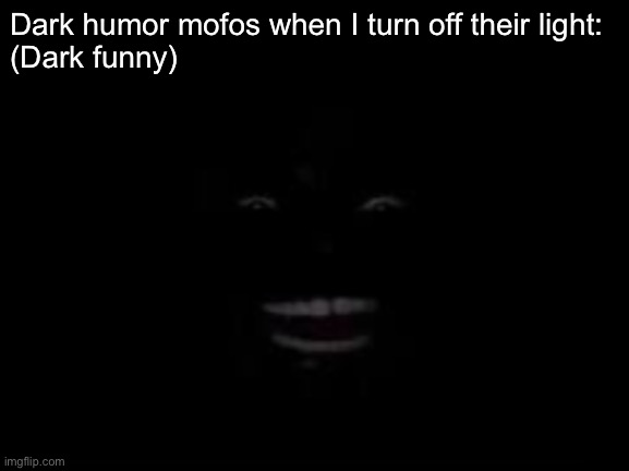 Hehehe | Dark humor mofos when I turn off their light:
(Dark funny) | made w/ Imgflip meme maker