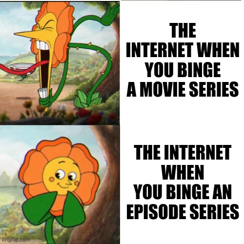 The Internet be like | THE INTERNET WHEN YOU BINGE A MOVIE SERIES; THE INTERNET WHEN YOU BINGE AN EPISODE SERIES | image tagged in cuphead flower | made w/ Imgflip meme maker