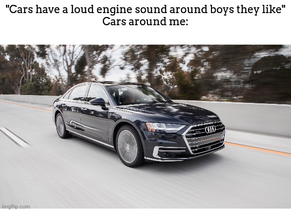 "Cars have a loud engine sound around boys they like"
Cars around me: | made w/ Imgflip meme maker