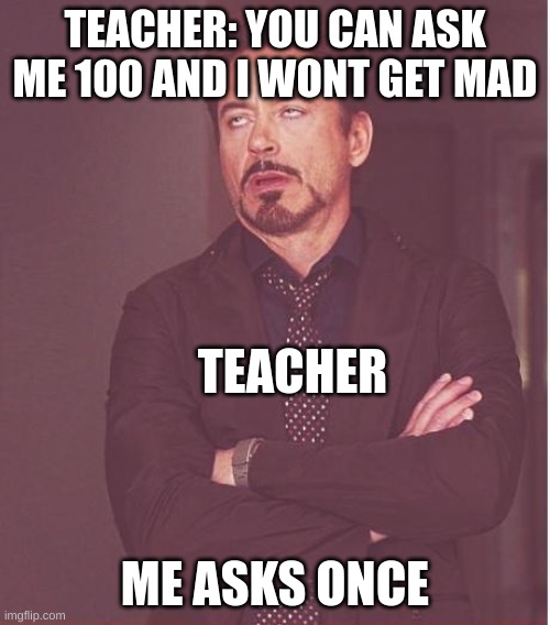 Face You Make Robert Downey Jr Meme | TEACHER: YOU CAN ASK ME 100 AND I WONT GET MAD; TEACHER; ME ASKS ONCE | image tagged in memes,face you make robert downey jr,funny,school,school memes,teacher | made w/ Imgflip meme maker