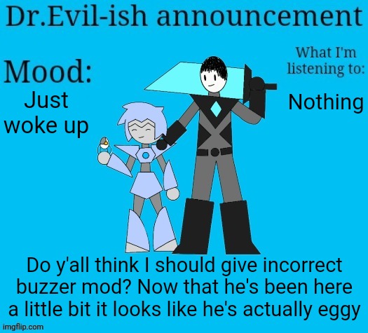 I'll be back in a couple hours, I have things to do | Just woke up; Nothing; Do y'all think I should give incorrect buzzer mod? Now that he's been here a little bit it looks like he's actually eggy | image tagged in dr evil-ish new announcement template | made w/ Imgflip meme maker
