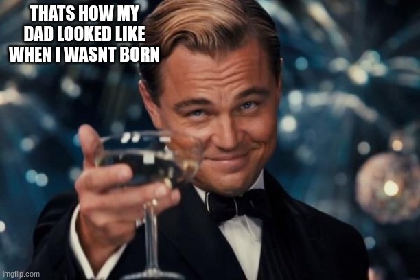 Now he look like a baloon | THATS HOW MY DAD LOOKED LIKE WHEN I WASNT BORN | image tagged in memes,leonardo dicaprio cheers | made w/ Imgflip meme maker