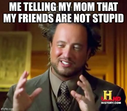 If that was truth... | ME TELLING MY MOM THAT MY FRIENDS ARE NOT STUPID | image tagged in memes,ancient aliens | made w/ Imgflip meme maker
