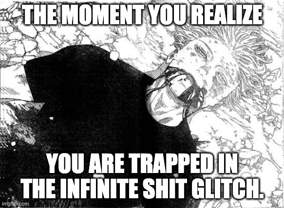 random meme | THE MOMENT YOU REALIZE; YOU ARE TRAPPED IN THE INFINITE SHIT GLITCH. | image tagged in dead gojo | made w/ Imgflip meme maker
