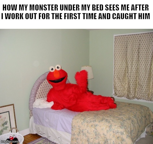 Erm | HOW MY MONSTER UNDER MY BED SEES ME AFTER I WORK OUT FOR THE FIRST TIME AND CAUGHT HIM | image tagged in elmo laying on bed,memes,funny,elmo,a random meme | made w/ Imgflip meme maker