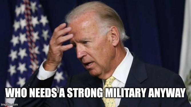 Joe Biden worries | WHO NEEDS A STRONG MILITARY ANYWAY | image tagged in joe biden worries | made w/ Imgflip meme maker