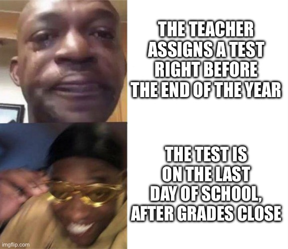 Black Guy Crying and Black Guy Laughing | THE TEACHER ASSIGNS A TEST RIGHT BEFORE THE END OF THE YEAR; THE TEST IS ON THE LAST DAY OF SCHOOL, AFTER GRADES CLOSE | image tagged in black guy crying and black guy laughing | made w/ Imgflip meme maker