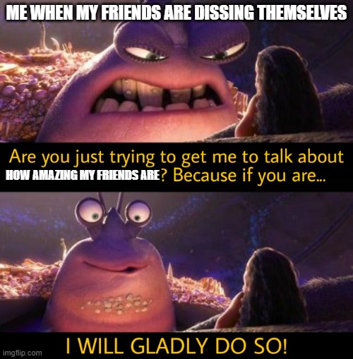 When My Friends Diss Themselves..... | ME WHEN MY FRIENDS ARE DISSING THEMSELVES; HOW AMAZING MY FRIENDS ARE | image tagged in i will gladly do so,friends,disney,moana | made w/ Imgflip meme maker