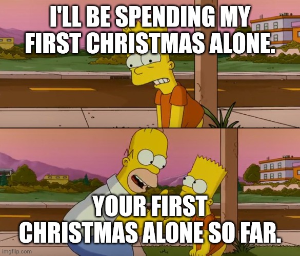 Simpsons so far | I'LL BE SPENDING MY FIRST CHRISTMAS ALONE. YOUR FIRST CHRISTMAS ALONE SO FAR. | image tagged in simpsons so far | made w/ Imgflip meme maker