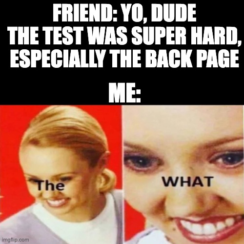 The What | FRIEND: YO, DUDE THE TEST WAS SUPER HARD, ESPECIALLY THE BACK PAGE; ME: | image tagged in the what | made w/ Imgflip meme maker