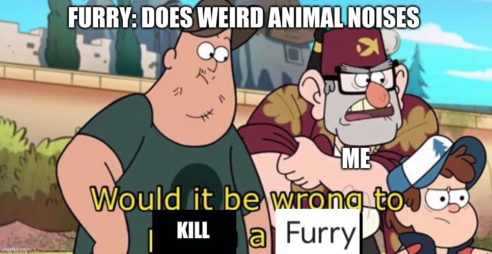Would it be wrong to kill a furry | FURRY: DOES WEIRD ANIMAL NOISES; ME | image tagged in would it be wrong to kill a furry,anti furry,memes,funny,real | made w/ Imgflip meme maker