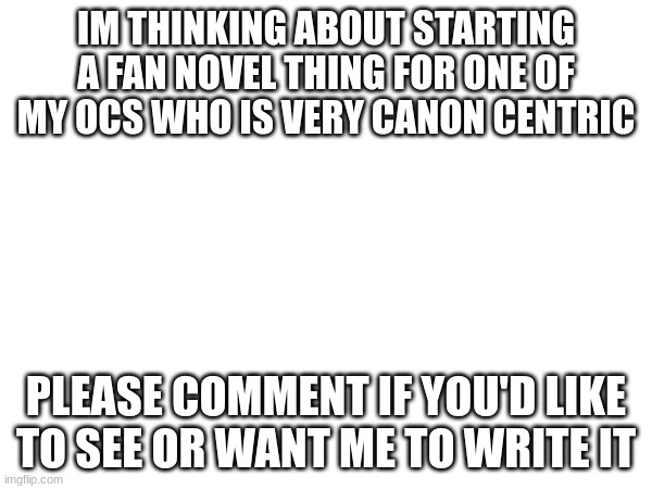 Something (dragonz note: ME ME ME EME ME ME ) | IM THINKING ABOUT STARTING A FAN NOVEL THING FOR ONE OF MY OCS WHO IS VERY CANON CENTRIC; PLEASE COMMENT IF YOU'D LIKE TO SEE OR WANT ME TO WRITE IT | image tagged in i want your opinion | made w/ Imgflip meme maker