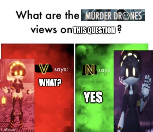 Murder Drones' views | THIS QUESTION WHAT? YES | image tagged in murder drones' views | made w/ Imgflip meme maker