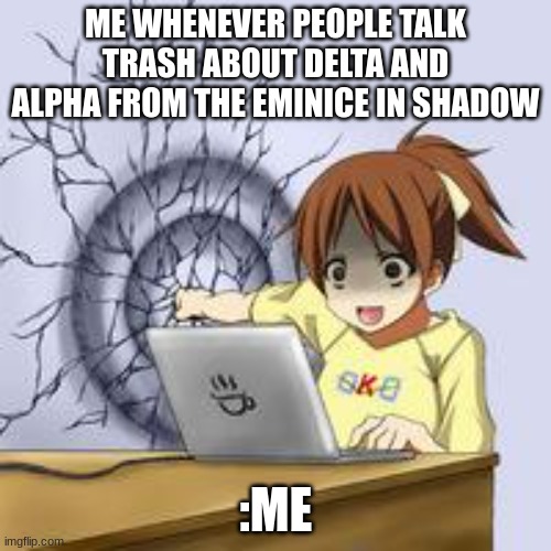 The Eminice In Shadow wifus | ME WHENEVER PEOPLE TALK TRASH ABOUT DELTA AND ALPHA FROM THE EMINICE IN SHADOW; :ME | image tagged in anime wall punch | made w/ Imgflip meme maker