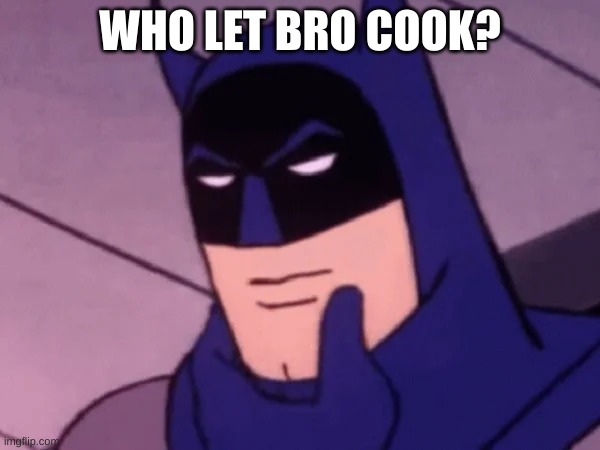 batman | WHO LET BRO COOK? | image tagged in batman | made w/ Imgflip meme maker